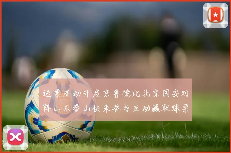 送票活动开启京鲁德比北京国安对阵山东泰山快来参与互动赢取球票