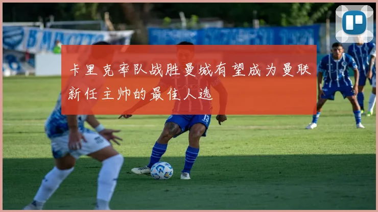 卡里克率队战胜曼城有望成为曼联新任主帅的最佳人选