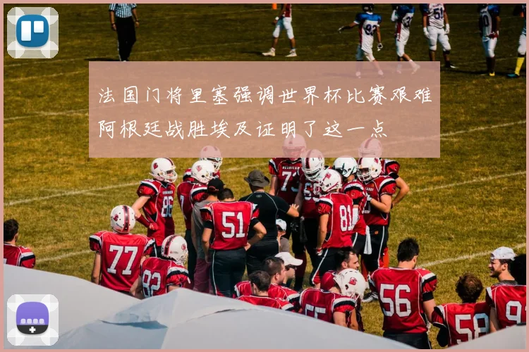 法国门将里塞强调世界杯比赛艰难阿根廷战胜埃及证明了这一点