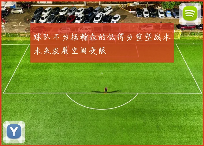 球队不为杨瀚森的低得分重塑战术未来发展空间受限
