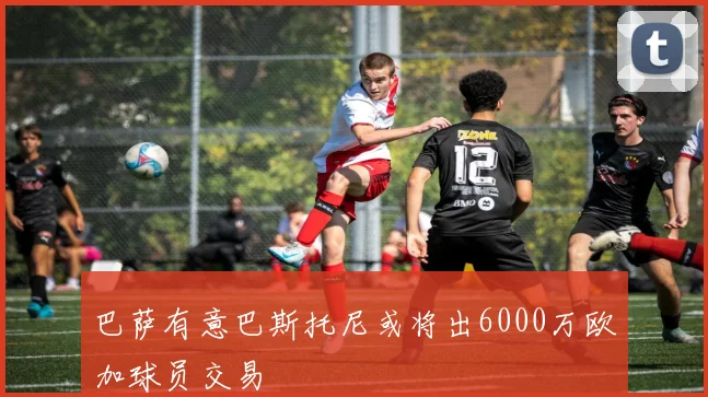 巴萨有意巴斯托尼或将出6000万欧加球员交易
