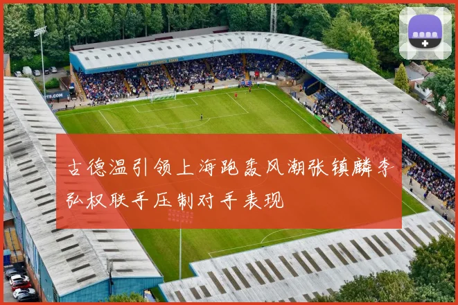 古德温引领上海跑轰风潮张镇麟李弘权联手压制对手表现