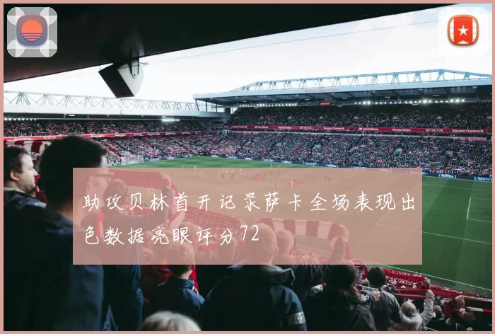 助攻贝林首开记录萨卡全场表现出色数据亮眼评分72