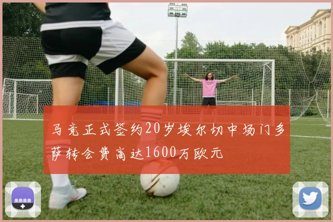马竞正式签约20岁埃尔切中场门多萨转会费高达1600万欧元