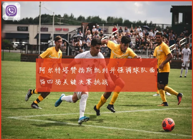 阿尔特塔赞扬斯凯利并强调球队面临四场关键决赛挑战