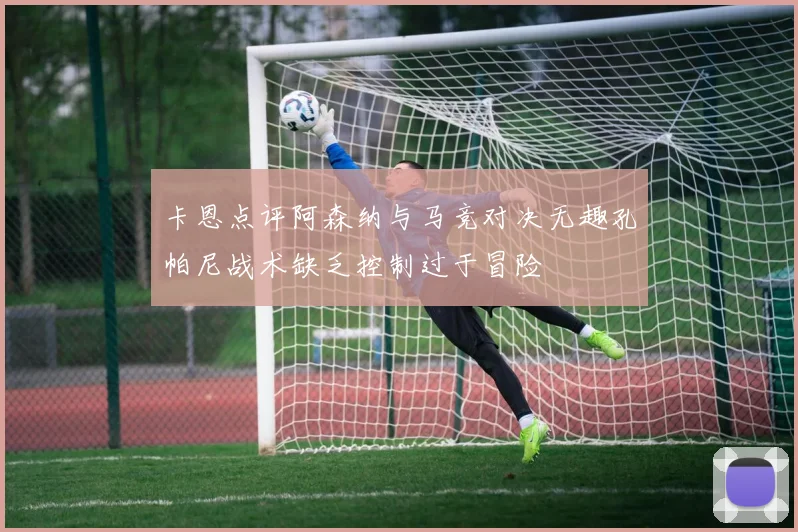 卡恩点评阿森纳与马竞对决无趣孔帕尼战术缺乏控制过于冒险