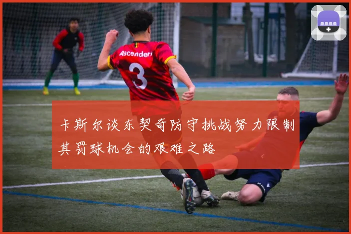 卡斯尔谈东契奇防守挑战努力限制其罚球机会的艰难之路