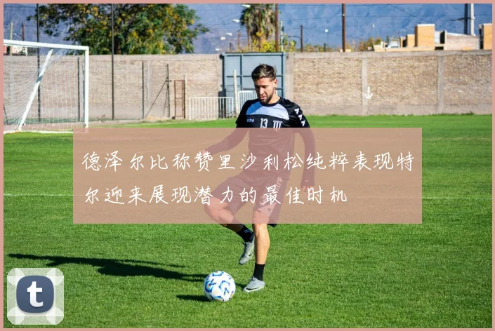 德泽尔比称赞里沙利松纯粹表现特尔迎来展现潜力的最佳时机