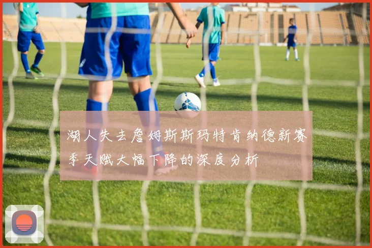 湖人失去詹姆斯斯玛特肯纳德新赛季天赋大幅下降的深度分析