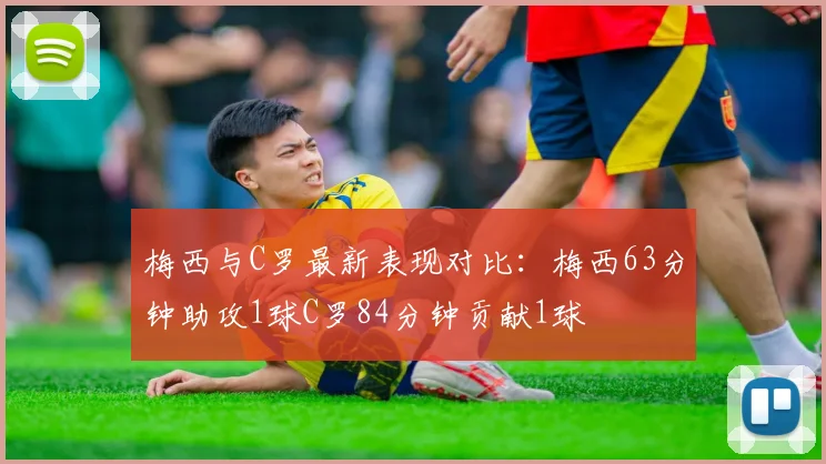 梅西与C罗最新表现对比：梅西63分钟助攻1球C罗84分钟贡献1球
