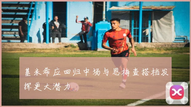 基米希应回归中场与恩梅查搭档发挥更大潜力